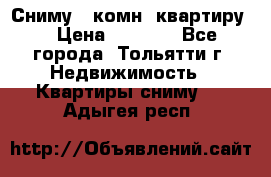 Сниму 1 комн. квартиру  › Цена ­ 7 000 - Все города, Тольятти г. Недвижимость » Квартиры сниму   . Адыгея респ.